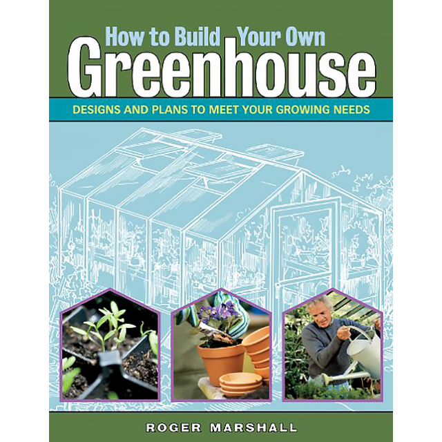 How to Build Your Own Greenhouse: Designs and Plans to Meet Your Growing Needs by Roger Marshall