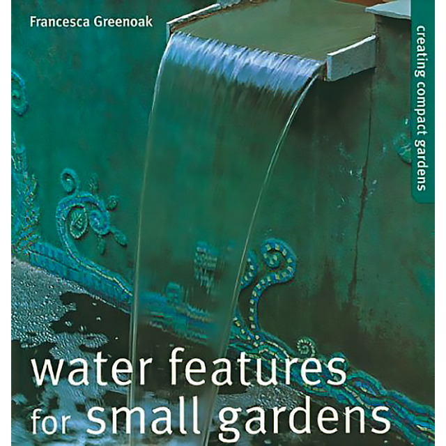 Water Features for Small Gardens: Creating Compact Gardens by Francesca Greenoak
