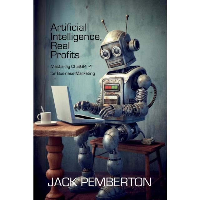 Artificial Intelligence, Real Profits: Mastering ChatGPT-4 for Business Marketing