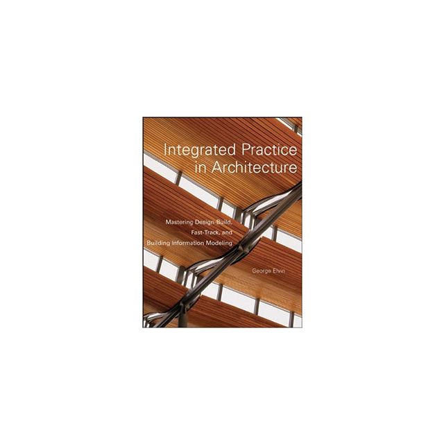 Integrated Practice in Architecture: Mastering Design-Build, Fast-Track, and Building Information Mo