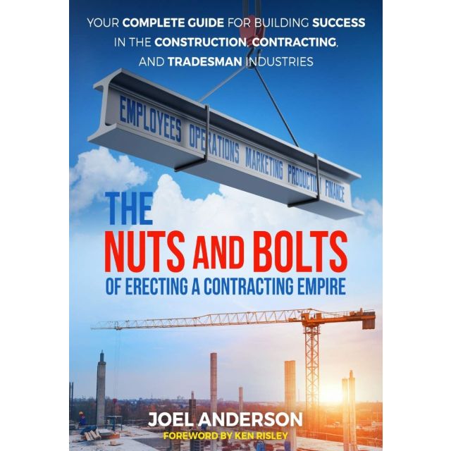 The Nuts and Bolts of Erecting a Contracting Empire: Your Complete Guide for Building Success in the Construction, Contracting, and Tradesman Industries