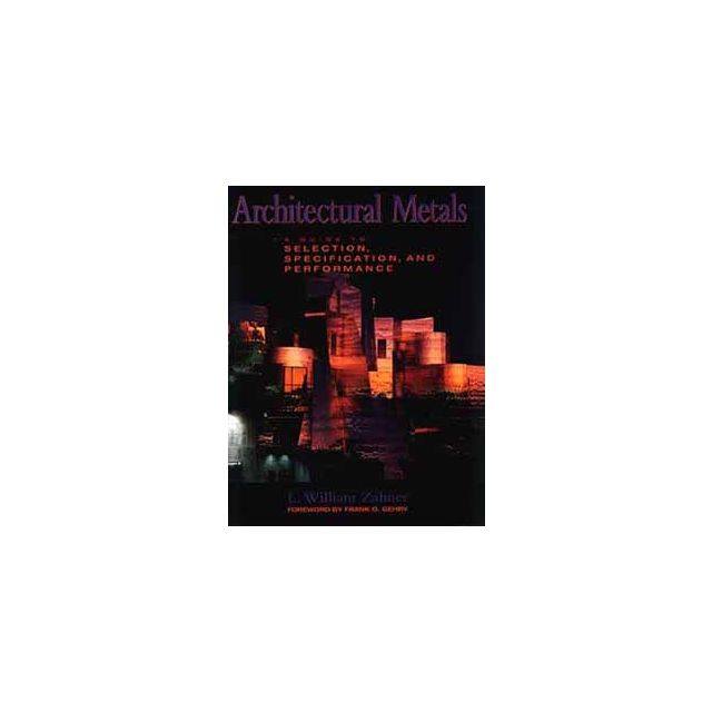 Architectural Metals: A Guide to Selection, Specification, and Performance by L. William Zahner