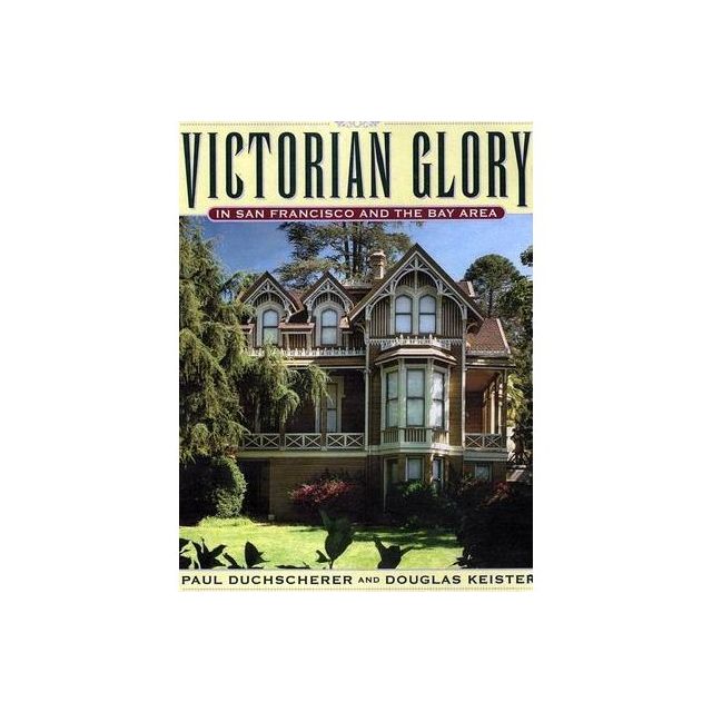 Victorian Glory in San Francisco and the Bay Area by Paul Duchscherer and Douglas Keister