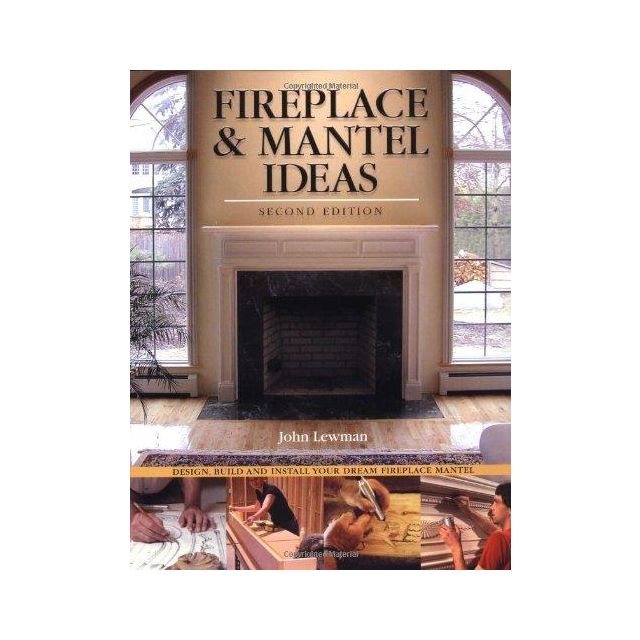 Fireplace & Mantel Ideas: Design, Build and Install Your Dream Fireplace Mantel by John Lewman