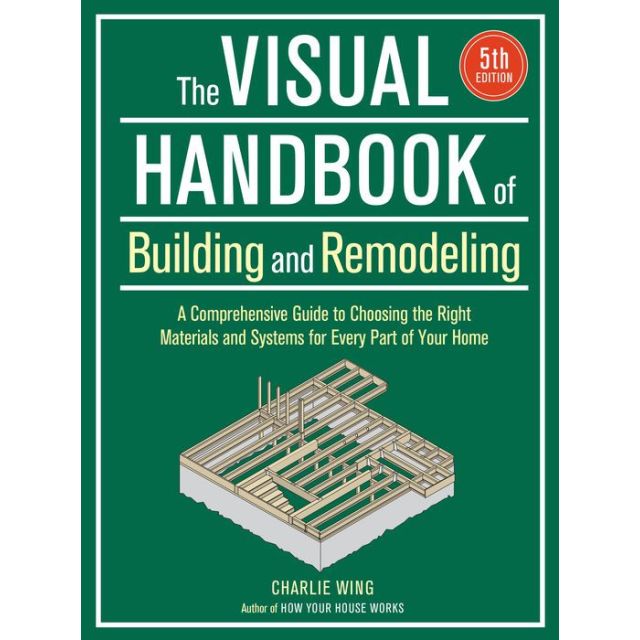 The Visual Handbook of Building and Remodeling: A Comprehensive Guide to Choosing the Right Materials and Systems for Every Part of Your Home 5th Edition