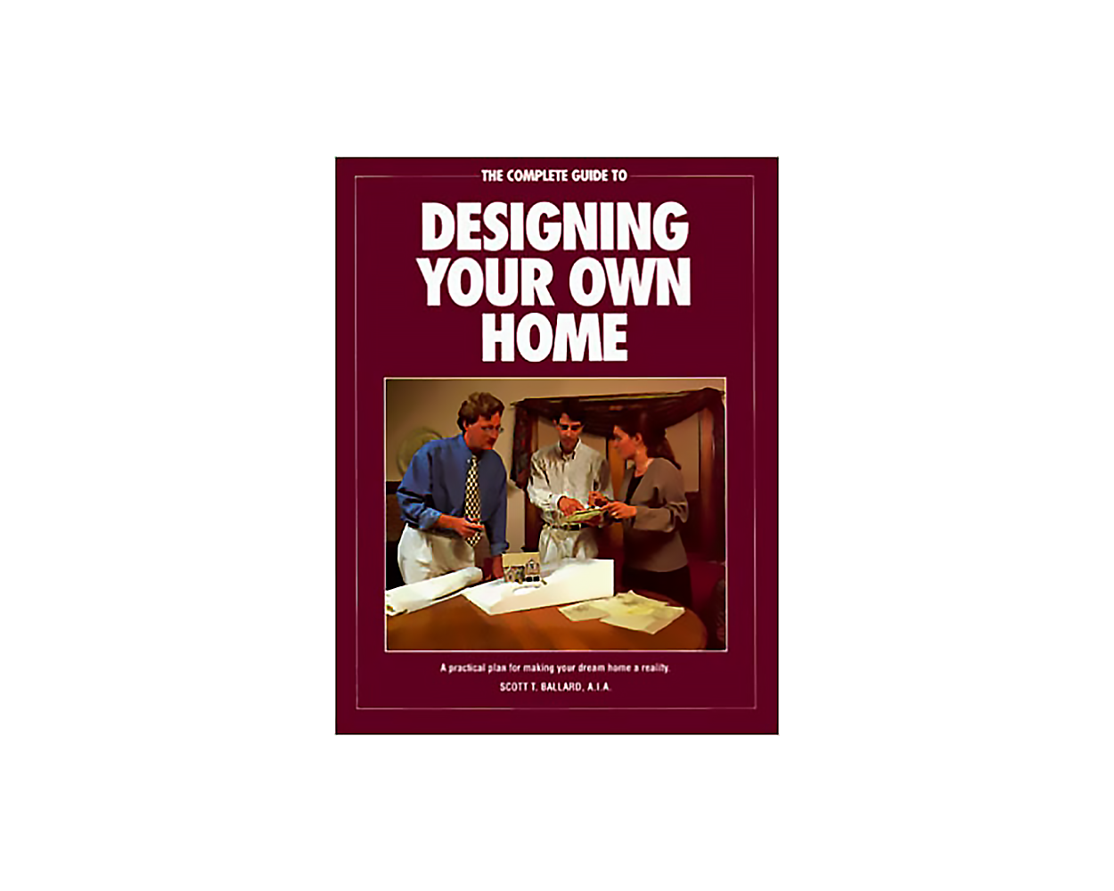 The Complete Guide to Designing Your Own Home by Scott Ballard Builder