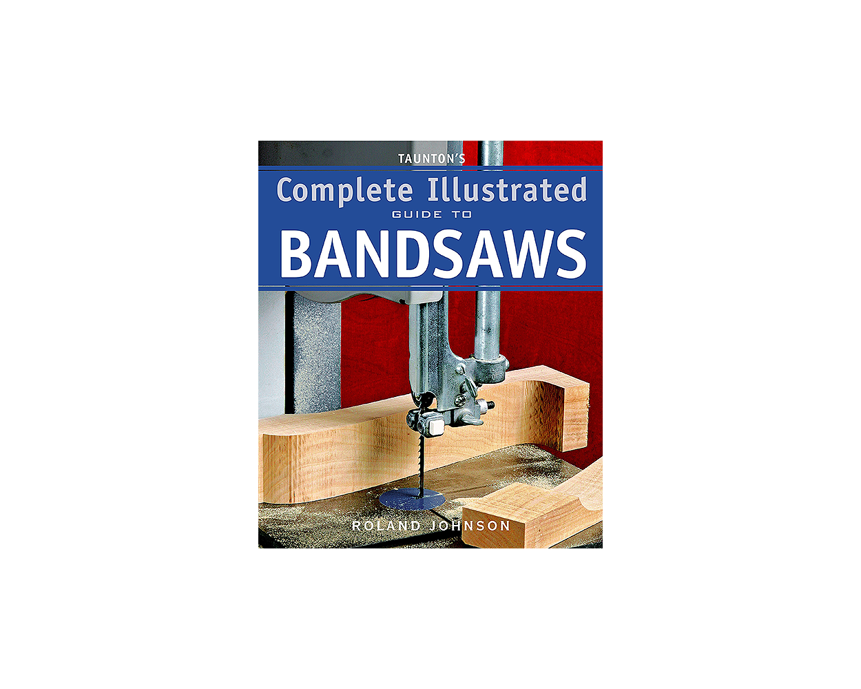 Taunton's Complete Illustrated Guide to Bandsaws Illustrated