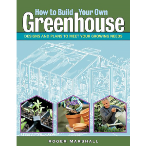 How to Build Your Own Greenhouse: Designs and Plans to Meet Your Growing Needs by Roger Marshall