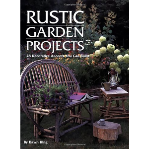 Rustic Garden Projects: 28 Decorative Accents You Can Build by Dawn King