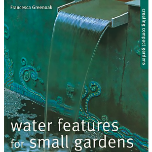Water Features for Small Gardens: Creating Compact Gardens by Francesca Greenoak
