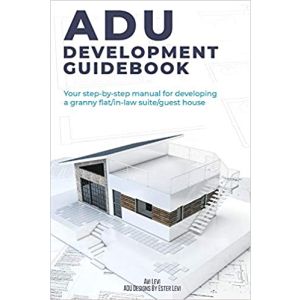 ADU Development Guidebook: Your step by step manual for a developing Granny Flat/In Law Suite/Guest House
