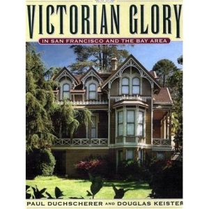 Victorian Glory in San Francisco and the Bay Area by Paul Duchscherer and Douglas Keister