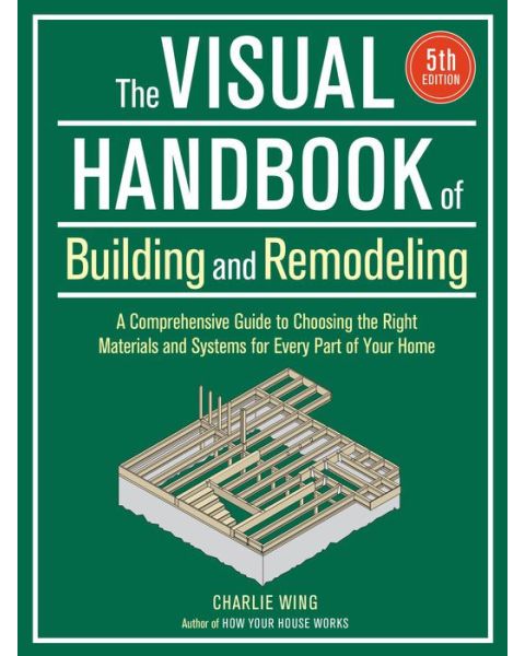 The Visual Handbook of Building and Remodeling: A Comprehensive Guide to Choosing the Right Materials and Systems for Every Part of Your Home 5th Edition