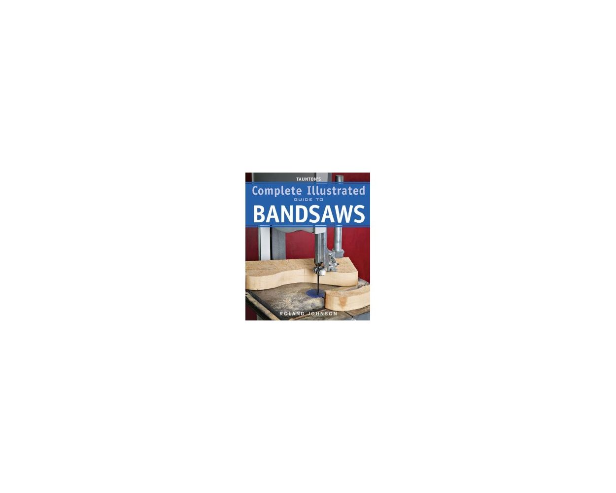 Taunton's Complete Illustrated Guide to Bandsaws Illustrated